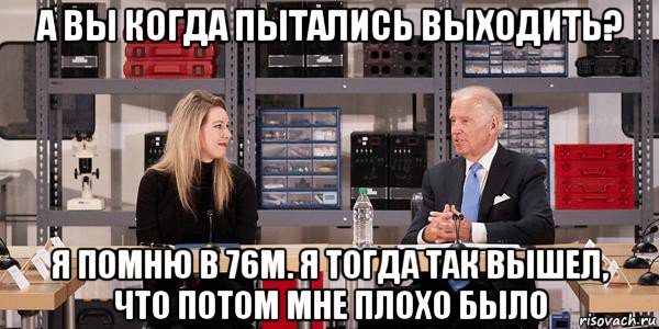 а вы когда пытались выходить? я помню в 76м. я тогда так вышел, что потом мне плохо было, Мем Joe Biden