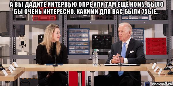 а вы дадите интервью опре или там ещё кому. было бы очень интересно. какими для вас были 75ые... , Мем Joe Biden