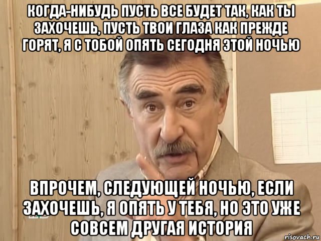 когда-нибудь пусть все будет так, как ты захочешь, пусть твои глаза как прежде горят, я с тобой опять сегодня этой ночью впрочем, следующей ночью, если захочешь, я опять у тебя, но это уже совсем другая история, Мем Каневский (Но это уже совсем другая история)