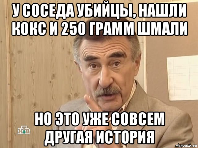 у соседа убийцы, нашли кокс и 250 грамм шмали но это уже совсем другая история, Мем Каневский (Но это уже совсем другая история)