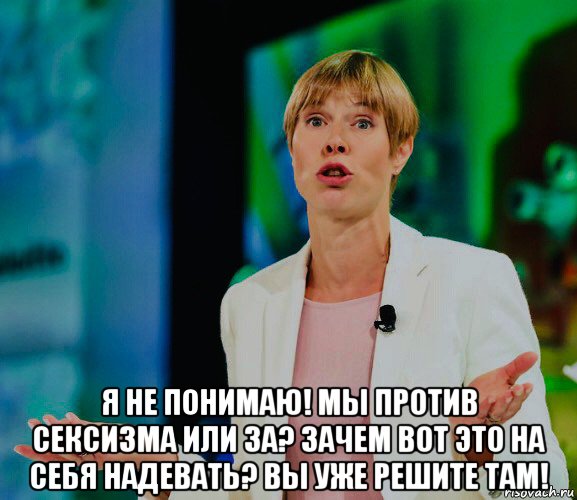  я не понимаю! мы против сексизма или за? зачем вот это на себя надевать? вы уже решите там!, Мем Керсти Кальюлайд