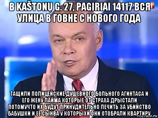 в kaštonų g. 27, pagiriai 14117 вся улица в говне с нового года тащили полицейские душевного больного агинтаса и его жену лайма которые от страха дрыстали потомучто их будут принудительно лечить за убийство бабушки и ее сынва у которыхй они отобрали квартиру