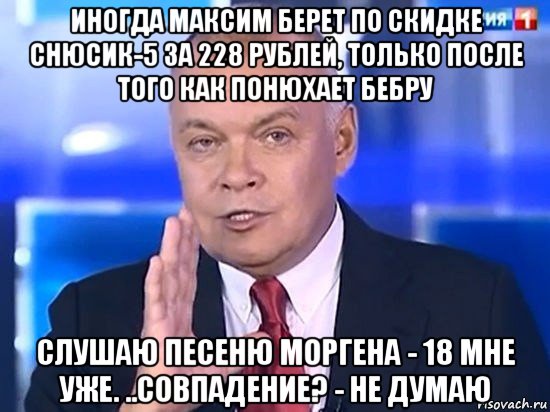 иногда максим берет по скидке снюсик-5 за 228 рублей, только после того как понюхает бебру слушаю песеню моргена - 18 мне уже. ..совпадение? - не думаю, Мем Киселёв 2014