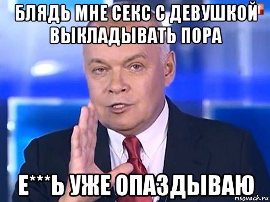 блядь мне секс с девушкой выкладывать пора е***ь уже опаздываю, Мем Киселёв 2014