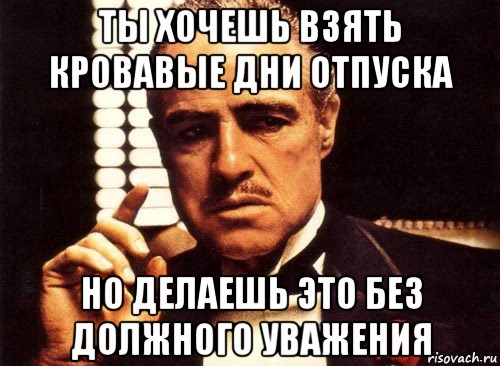 ты хочешь взять кровавые дни отпуска но делаешь это без должного уважения