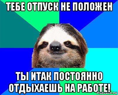 тебе отпуск не положен ты итак постоянно отдыхаешь на работе!