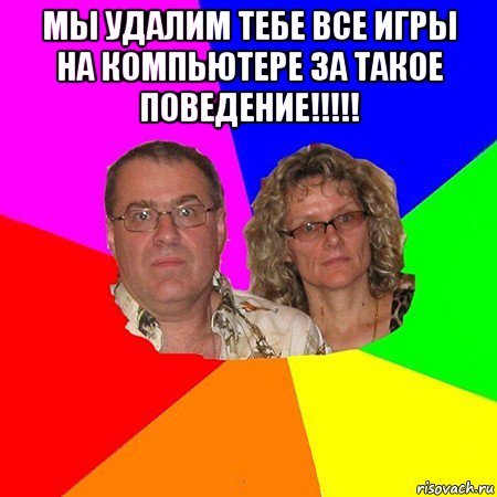 мы удалим тебе все игры на компьютере за такое поведение!!!!! , Мем  Типичные родители