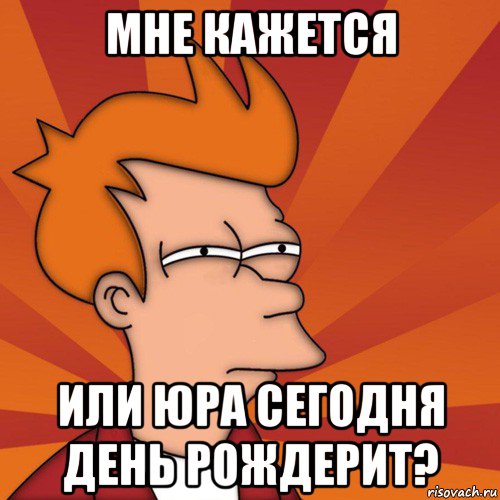 мне кажется или юра сегодня день рождерит?, Мем Мне кажется или (Фрай Футурама)