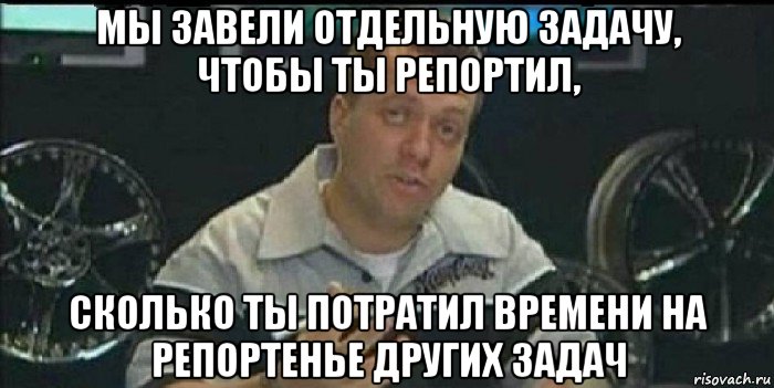 мы завели отдельную задачу, чтобы ты репортил, сколько ты потратил времени на репортенье других задач, Мем Монитор (тачка на прокачку)