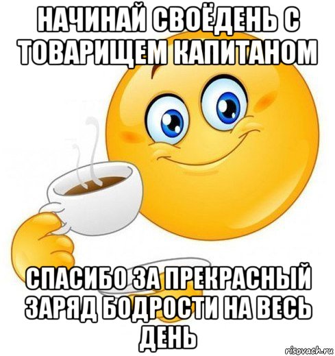 начинай своёдень с товарищем капитаном спасибо за прекрасный заряд бодрости на весь день, Мем Начинай свой день