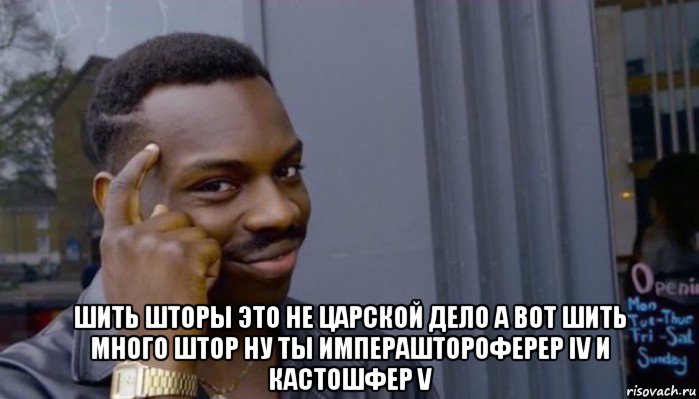  шить шторы это не царской дело а вот шить много штор ну ты импераштороферер iv и кастошфер v, Мем Не делай не будет