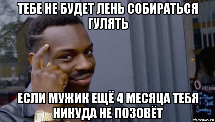 тебе не будет лень собираться гулять если мужик ещё 4 месяца тебя никуда не позовёт, Мем Не делай не будет