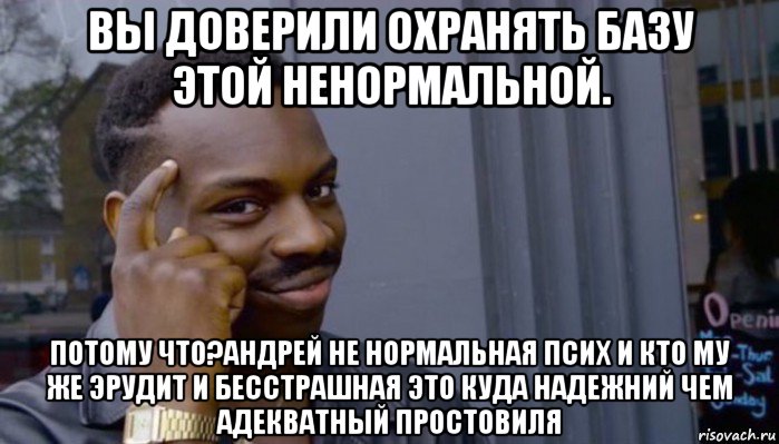 вы доверили охранять базу этой ненормальной. потому что?андрей не нормальная псих и кто му же эрудит и бесстрашная это куда надежний чем адекватный простовиля, Мем Не делай не будет