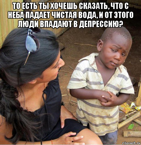 то есть ты хочешь сказать, что с неба падает чистая вода, и от этого люди впадают в депрессию? 