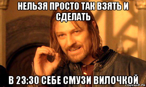 нельзя просто так взять и сделать в 23:30 себе смузи вилочкой, Мем Нельзя просто так взять и (Боромир мем)