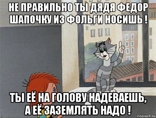 не правильно ты дядя федор шапочку из фольги носишь ! ты её на голову надеваешь, а её заземлять надо !