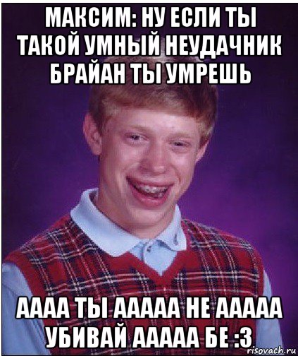 максим: ну если ты такой умный неудачник брайан ты умрешь аааа ты ааааа не ааааа убивай ааааа бе :3