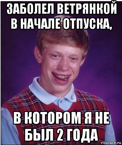 заболел ветрянкой в начале отпуска, в котором я не был 2 года