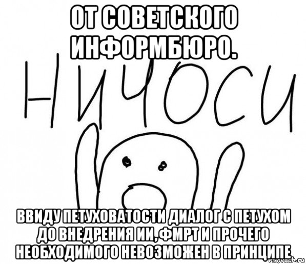 от советского информбюро. ввиду петуховатости диалог с петухом до внедрения ии, фмрт и прочего необходимого невозможен в принципе, Мем  Ничоси