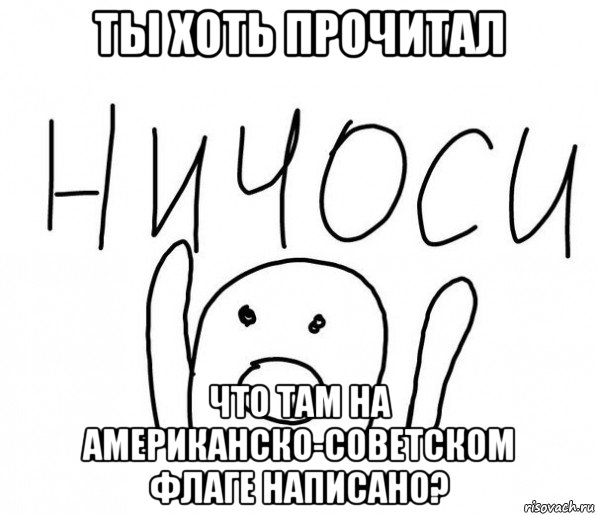 ты хоть прочитал что там на американско-советском флаге написано?, Мем  Ничоси