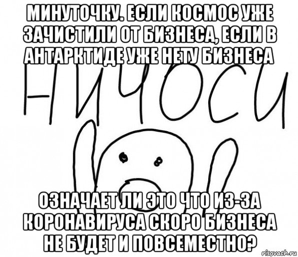 минуточку. если космос уже зачистили от бизнеса, если в антарктиде уже нету бизнеса означает ли это что из-за коронавируса скоро бизнеса не будет и повсеместно?, Мем  Ничоси