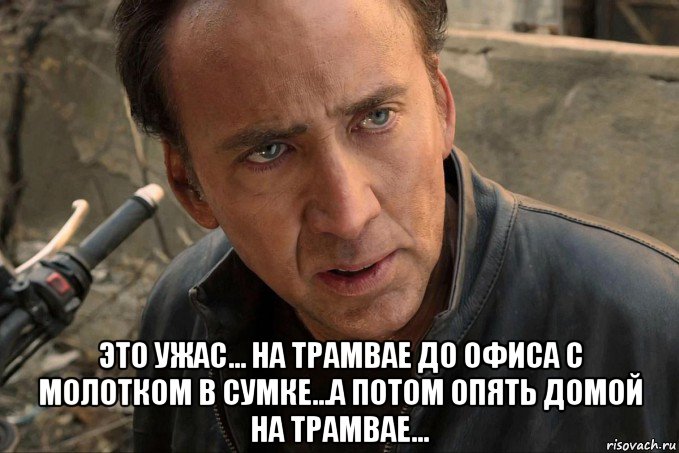  это ужас... на трамвае до офиса с молотком в сумке...а потом опять домой на трамвае..., Мем Nicolas cage