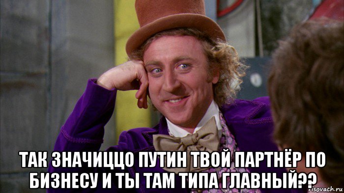  так значиццо путин твой партнёр по бизнесу и ты там типа главный??, Мем Ну давай расскажи (Вилли Вонка)