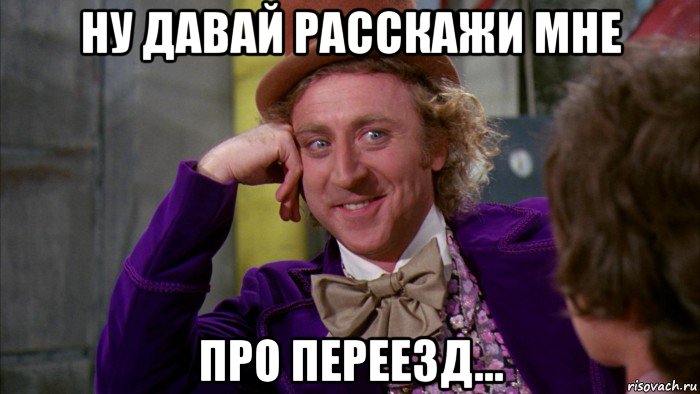 ну давай расскажи мне про переезд..., Мем Ну давай расскажи (Вилли Вонка)