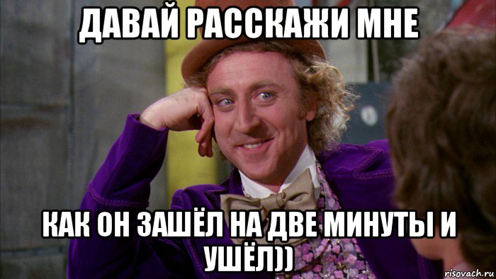 давай расскажи мне как он зашёл на две минуты и ушёл)), Мем Ну давай расскажи (Вилли Вонка)