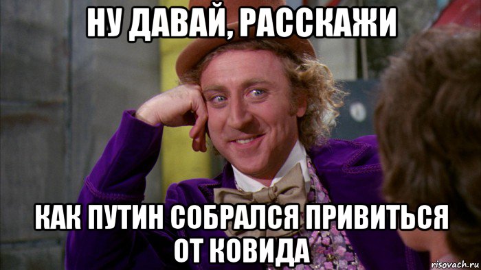 ну давай, расскажи как путин собрался привиться от ковида, Мем Ну давай расскажи (Вилли Вонка)