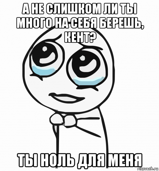 а не слишком ли ты много на себя берешь, кент? ты ноль для меня