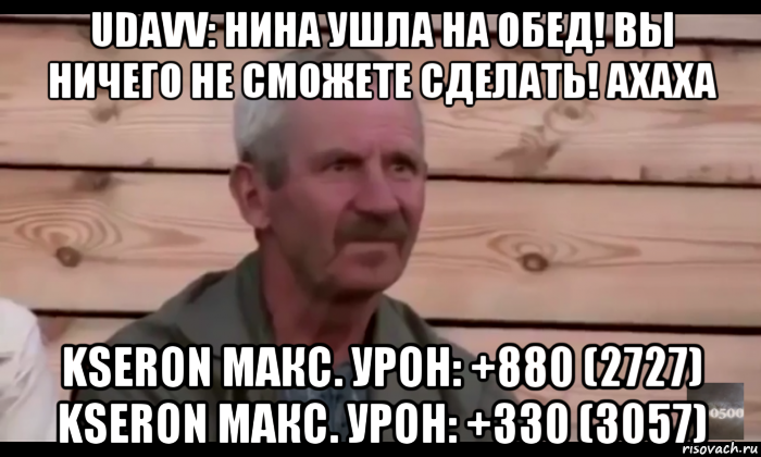 udavv: нина ушла на обед! вы ничего не сможете сделать! ахаха kseron макс. урон: +880 (2727) kseron макс. урон: +330 (3057), Мем  Охуевающий дед