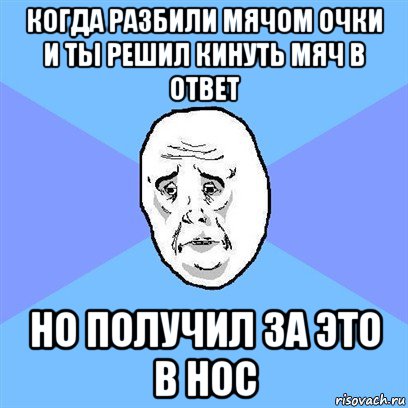 когда разбили мячом очки и ты решил кинуть мяч в ответ но получил за это в нос, Мем Okay face