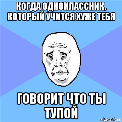 когда одноклассник, который учится хуже тебя говорит что ты тупой, Мем Okay face