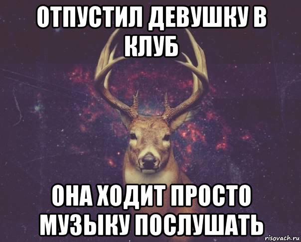 отпустил девушку в клуб она ходит просто музыку послушать, Мем  олень наивный