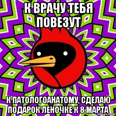 к врачу тебя повезут к патологоанатому, сделаю подарок леночке к 8 марта, Мем Омская птица