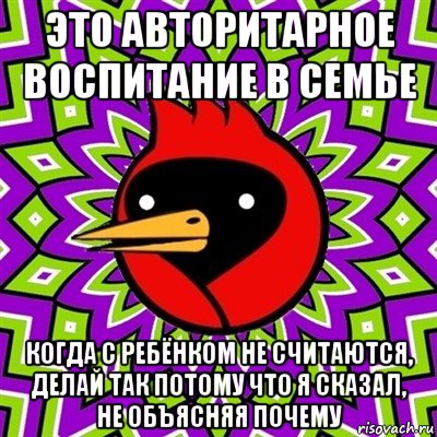 это авторитарное воспитание в семье когда с ребёнком не считаются, делай так потому что я сказал, не объясняя почему