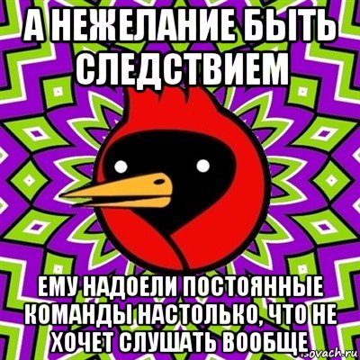 а нежелание быть следствием ему надоели постоянные команды настолько, что не хочет слушать вообще