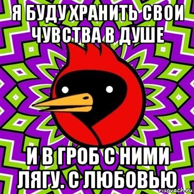 я буду хранить свои чувства в душе и в гроб с ними лягу. с любовью, Мем Омская птица