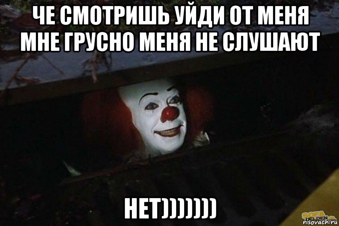 че смотришь уйди от меня мне грусно меня не слушают нет))))))), Мем  Пеннивайз