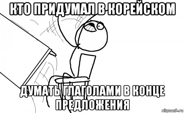 кто придумал в корейском думать глаголами в конце предложения, Мем  Переворачивает стол