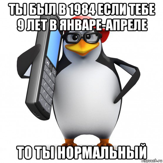 ты был в 1984 если тебе 9 лет в январе-апреле то ты нормальный