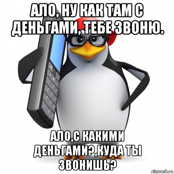 ало, ну как там с деньгами, тебе звоню. ало,с какими деньгами?,куда ты звонишь?, Мем   Пингвин звонит