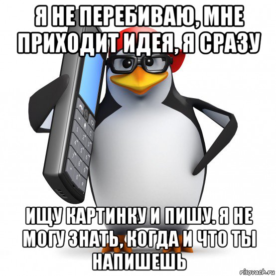 я не перебиваю, мне приходит идея, я сразу ищу картинку и пишу. я не могу знать, когда и что ты напишешь, Мем   Пингвин звонит