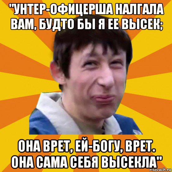 "унтер-офицерша налгала вам, будто бы я ее высек; она врет, ей-богу, врет. она сама себя высекла", Мем Типичный врунишка