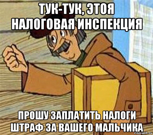 тук-тук, этоя налоговая инспекция прошу заплатить налоги штраф за вашего мальчика