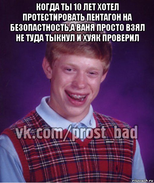 когда ты 10 лет хотел протестировать пентагон на безопастность,а ваня просто взял не туда тыкнул и хуяк проверил 