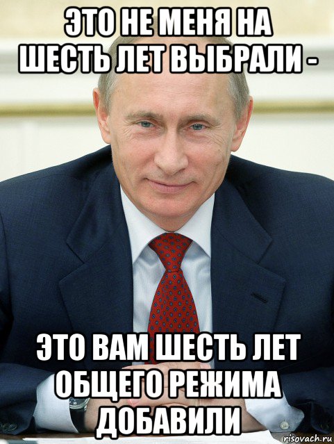 это не меня на шесть лет выбрали - это вам шесть лет общего режима добавили, Мем ПУТИН