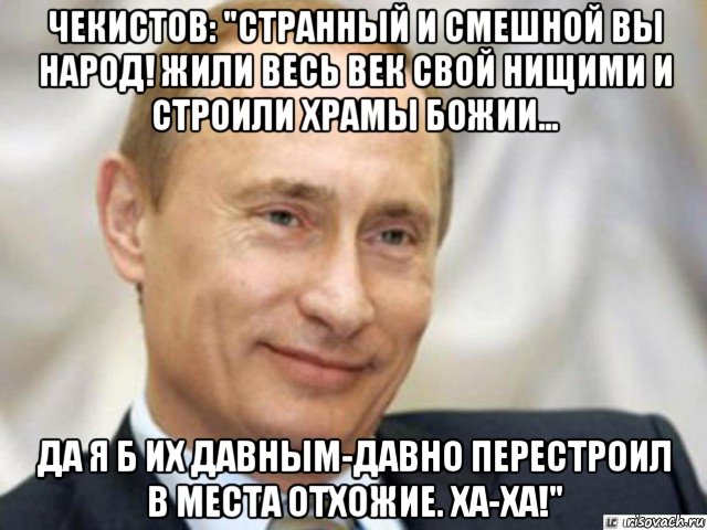 чекистов: "странный и смешной вы народ! жили весь век свой нищими и строили храмы божии… да я б их давным-давно перестроил в места отхожие. ха-ха!"