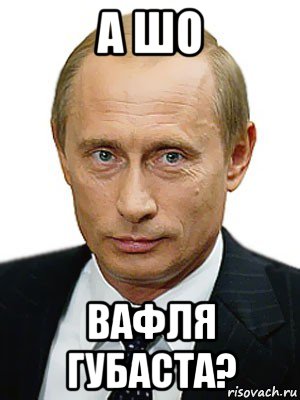 а шо вафля губаста?, Мем Путин